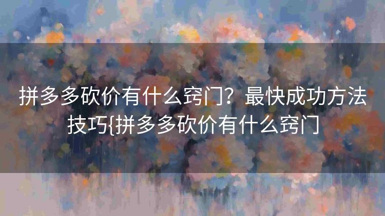 拼多多砍价有什么窍门?最快成功方法技巧{拼多多砍价有什么窍门 拼多多砍价有什么窍门?最快成功方法技巧{拼多多砍价有什么窍门
