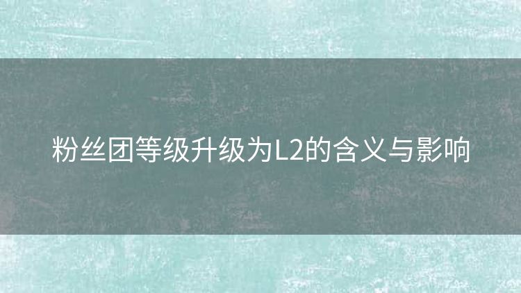 粉丝团等级升级为L2的含义与影响