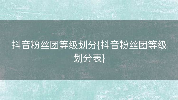 抖音粉丝团等级划分{抖音粉丝团等级划分表} 抖音粉丝团等级划分{抖音粉丝团等级划分表}