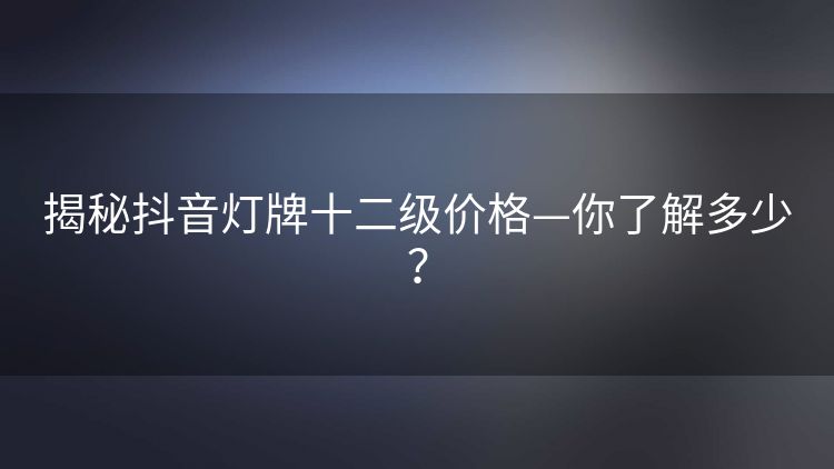 揭秘抖音灯牌十二级价格—你了解多少？