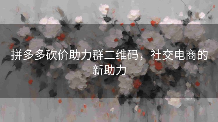 拼多多砍价助力群二维码，社交电商的新助力