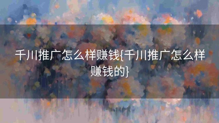 千川推广怎么样赚钱{千川推广怎么样赚钱的} 千川推广怎么样赚钱{千川推广怎么样赚钱的}