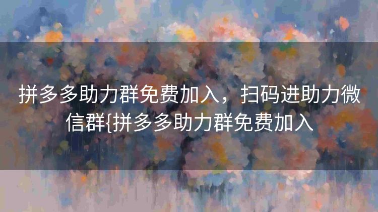 拼多多助力群免费加入,扫码进助力微信群{拼多多助力群免费加入 拼多多助力群免费加入,扫码进助力微信群{拼多多助力群免费加入