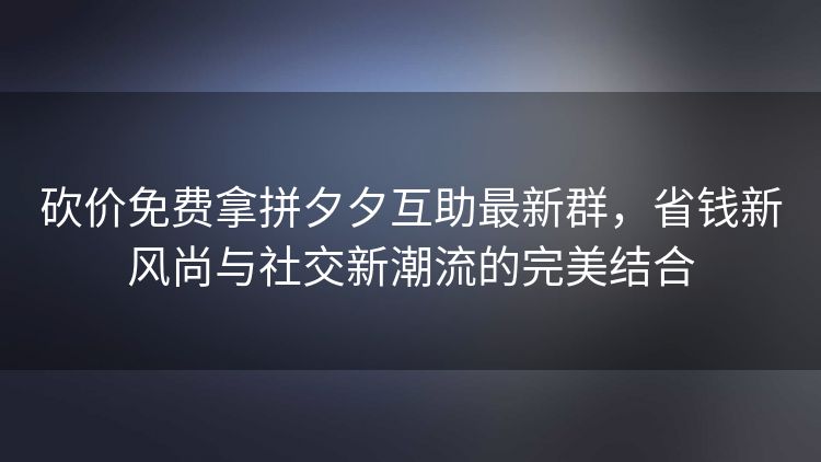 砍价免费拿拼夕夕互助最新群，省钱新风尚与社交新潮流的完美结合
