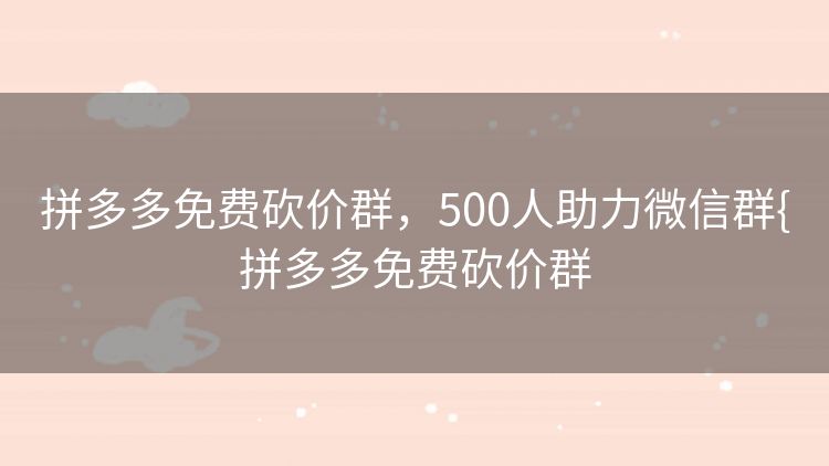 拼多多免费砍价群,500人助力微信群{拼多多免费砍价群 拼多多免费砍价群,500人助力微信群{拼多多免费砍价群