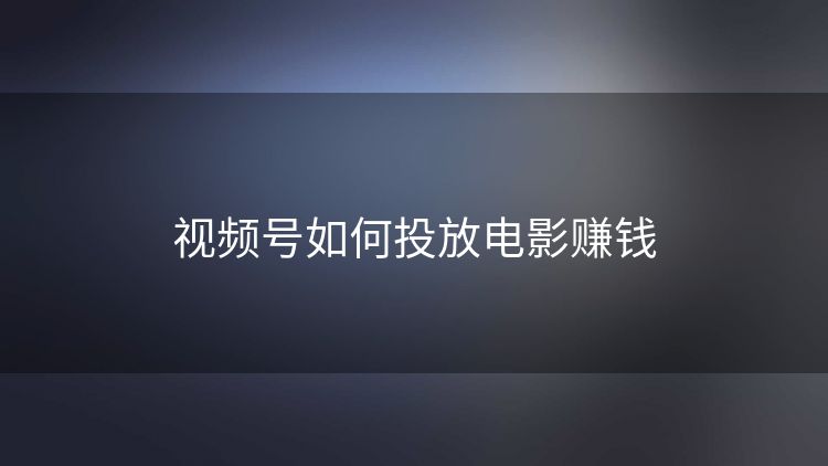 视频号如何投放电影赚钱 视频号如何投放电影赚钱