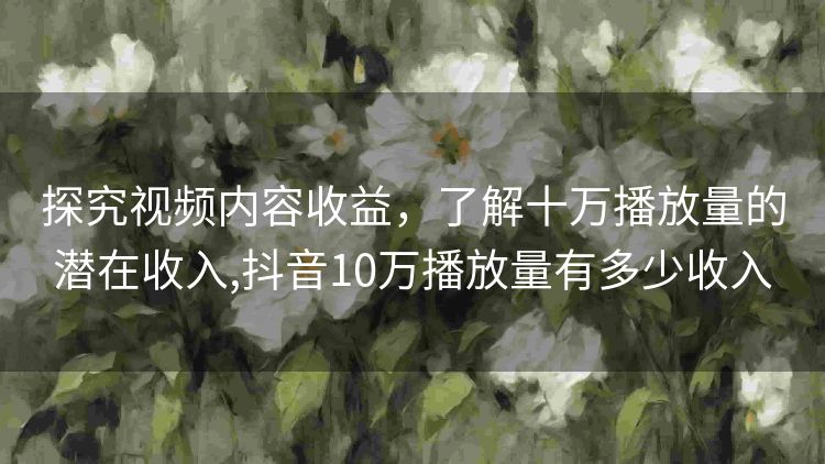 探究视频内容收益，了解十万播放量的潜在收入,抖音10万播放量有多少收入