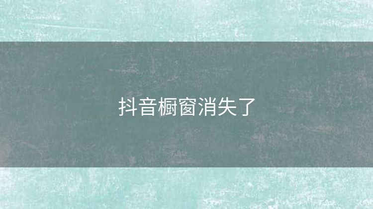 抖音橱窗消失了 抖音橱窗消失了