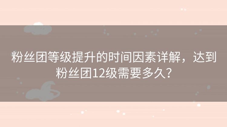 粉丝团等级提升的时间因素详解,达到粉丝团12级需要多久? 粉丝团等级提升的时间因素详解,达到粉丝团12级需要多久?
