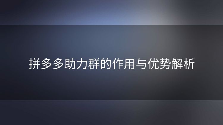 拼多多助力群的作用与优势解析 拼多多助力群的作用与优势解析