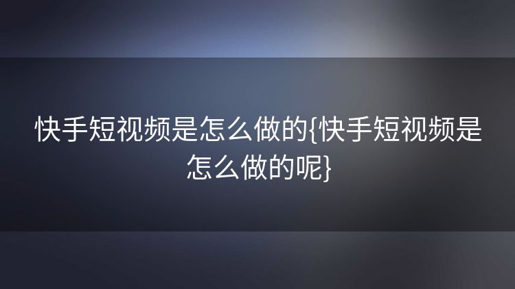 快手短视频是怎么做的{快手短视频是怎么做的呢} 快手短视频是怎么做的{快手短视频是怎么做的呢}