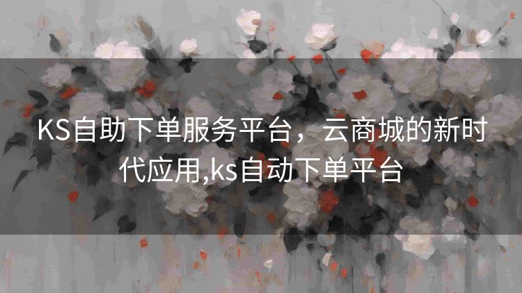 KS自助下单服务平台,云商城的新时代应用,ks自动下单平台 KS自助下单服务平台,云商城的新时代应用,ks自动下单平台