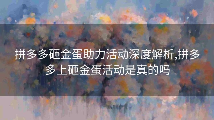 拼多多砸金蛋助力活动深度解析,拼多多上砸金蛋活动是真的吗 拼多多砸金蛋助力活动深度解析,拼多多上砸金蛋活动是真的吗