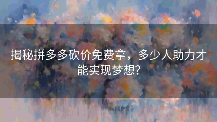 揭秘拼多多砍价免费拿，多少人助力才能实现梦想？