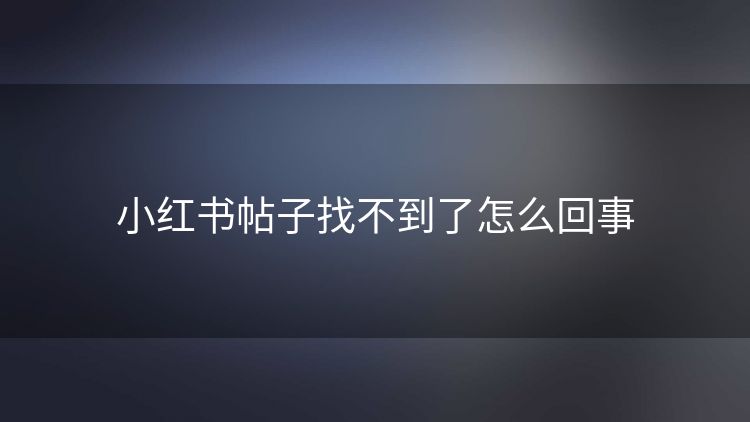 小红书帖子找不到了怎么回事 小红书帖子找不到了怎么回事