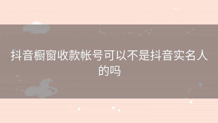 抖音橱窗收款帐号可以不是抖音实名人的吗