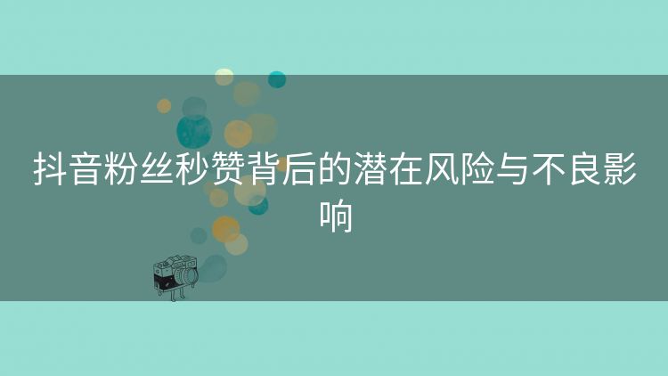 抖音粉丝秒赞背后的潜在风险与不良影响 抖音粉丝秒赞背后的潜在风险与不良影响