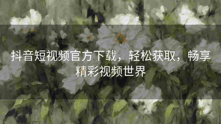 抖音短视频官方下载，轻松获取，畅享精彩视频世界