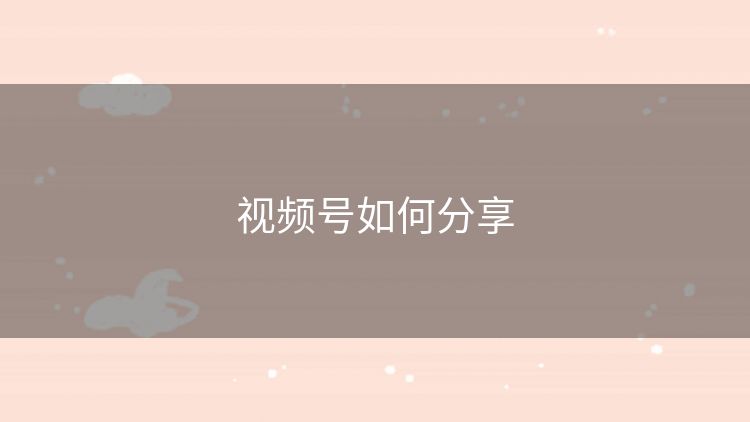 视频号如何分享 视频号如何分享