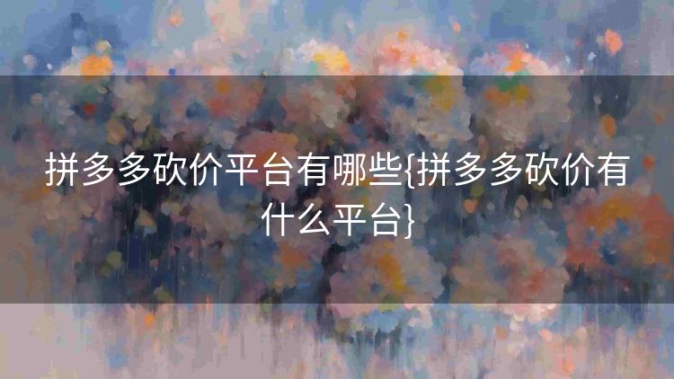 拼多多砍价平台有哪些{拼多多砍价有什么平台} 拼多多砍价平台有哪些{拼多多砍价有什么平台}
