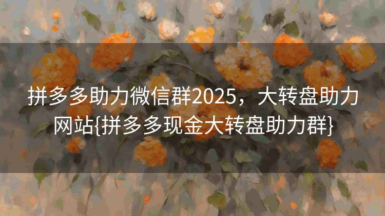 拼多多助力微信群2025,大转盘助力网站{拼多多现金大转盘助力群} 拼多多助力微信群2025,大转盘助力网站{拼多多现金大转盘助力群}