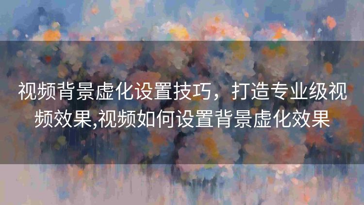 视频背景虚化设置技巧,打造专业级视频效果,视频如何设置背景虚化效果 视频背景虚化设置技巧,打造专业级视频效果,视频如何设置背景虚化效果