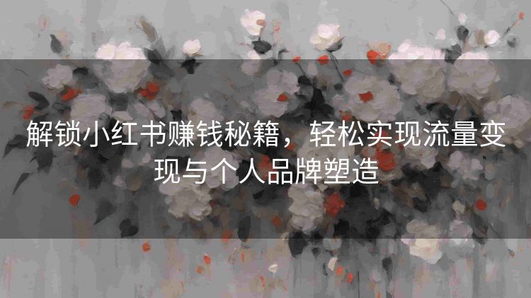 解锁小红书赚钱秘籍,轻松实现流量变现与个人品牌塑造 解锁小红书赚钱秘籍,轻松实现流量变现与个人品牌塑造