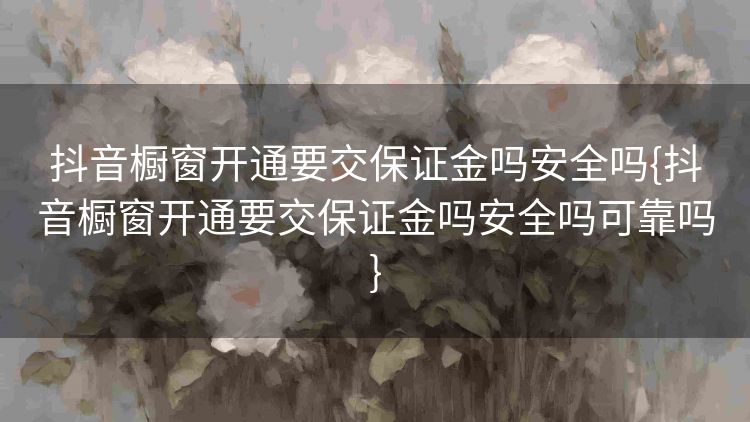 抖音橱窗开通要交保证金吗安全吗{抖音橱窗开通要交保证金吗安全吗可靠吗} 抖音橱窗开通要交保证金吗安全吗{抖音橱窗开通要交保证金吗安全吗可靠吗}