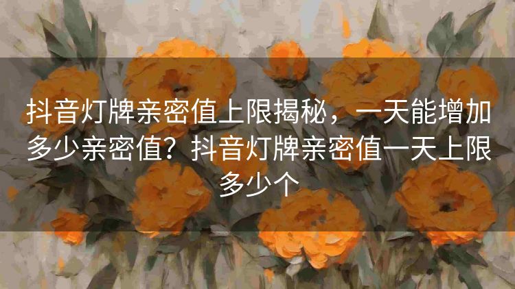 抖音灯牌亲密值上限揭秘,一天能增加多少亲密值?抖音灯牌亲密值一天上限多少个 抖音灯牌亲密值上限揭秘,一天能增加多少亲密值?抖音灯牌亲密值一天上限多少个