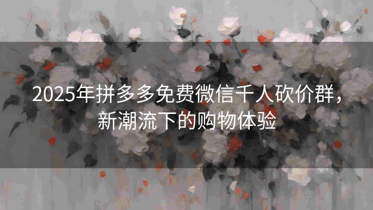 2025年拼多多免费微信千人砍价群,新潮流下的购物体验 2025年拼多多免费微信千人砍价群,新潮流下的购物体验
