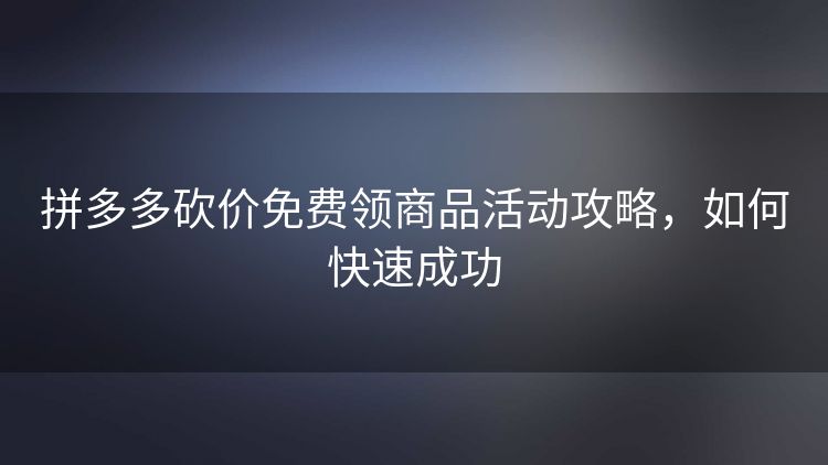 拼多多砍价免费领商品活动攻略,如何快速成功 拼多多砍价免费领商品活动攻略,如何快速成功