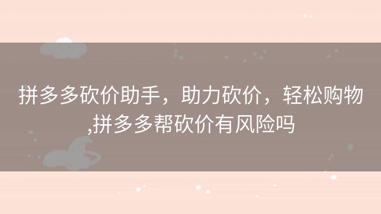 拼多多砍价助手,助力砍价,轻松购物,拼多多帮砍价有风险吗 拼多多砍价助手,助力砍价,轻松购物,拼多多帮砍价有风险吗