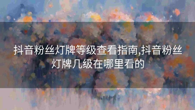 抖音粉丝灯牌等级查看指南,抖音粉丝灯牌几级在哪里看的 抖音粉丝灯牌等级查看指南,抖音粉丝灯牌几级在哪里看的