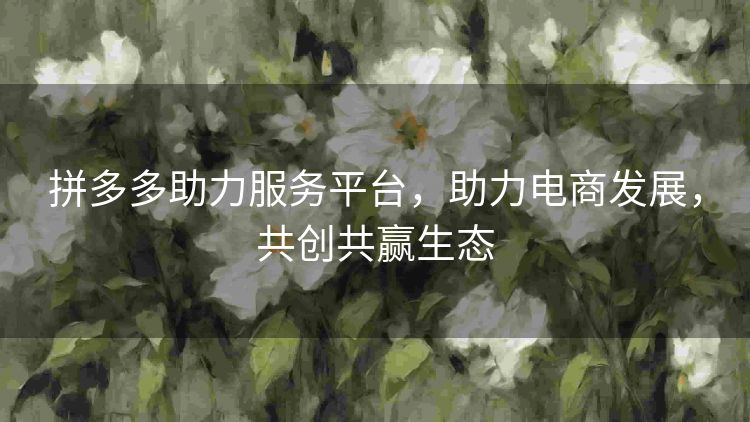 拼多多助力服务平台,助力电商发展,共创共赢生态 拼多多助力服务平台,助力电商发展,共创共赢生态