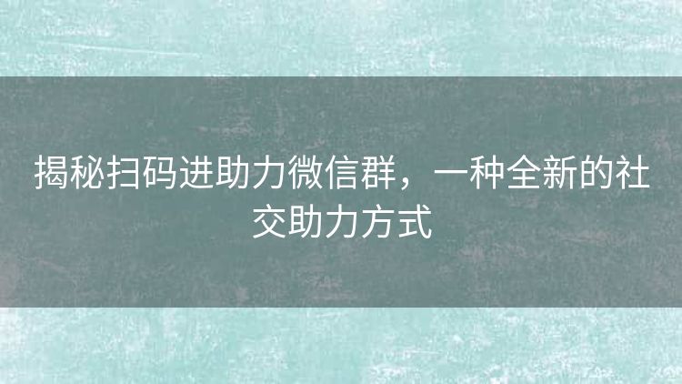 揭秘扫码进助力微信群,一种全新的社交助力方式 揭秘扫码进助力微信群,一种全新的社交助力方式