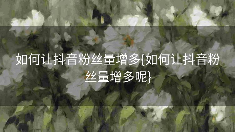 如何让抖音粉丝量增多{如何让抖音粉丝量增多呢}