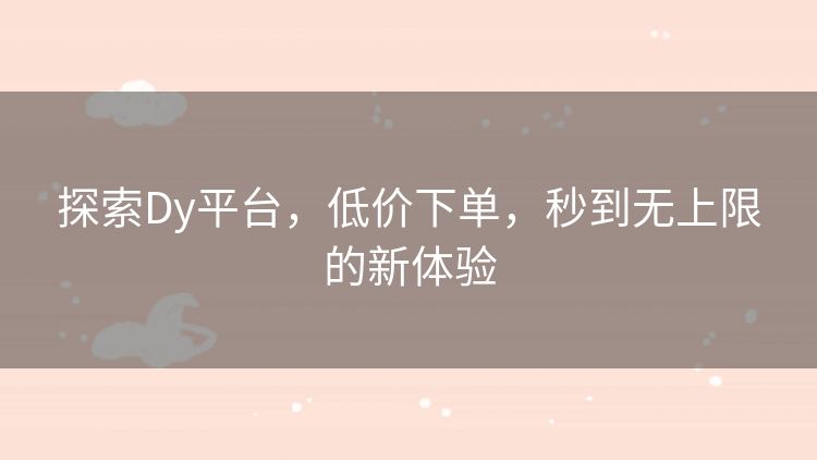 探索Dy平台,低价下单,秒到无上限的新体验 探索Dy平台,低价下单,秒到无上限的新体验