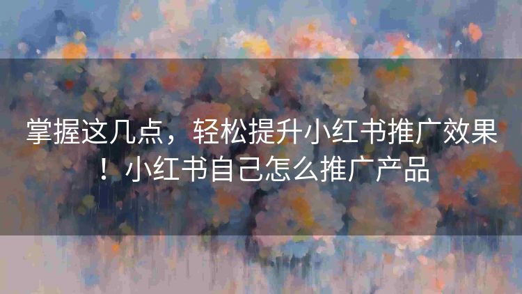 掌握这几点,轻松提升小红书推广效果!小红书自己怎么推广产品 掌握这几点,轻松提升小红书推广效果!小红书自己怎么推广产品