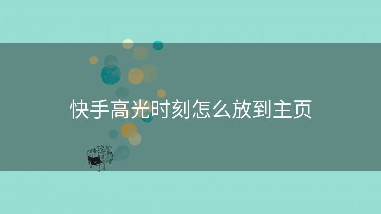 快手高光时刻怎么放到主页 快手高光时刻怎么放到主页