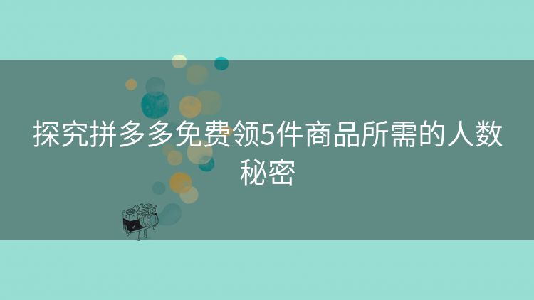 探究拼多多免费领5件商品所需的人数秘密 探究拼多多免费领5件商品所需的人数秘密