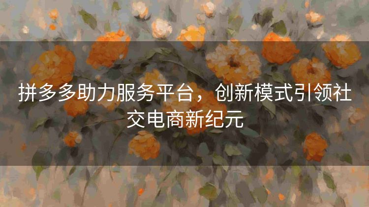 拼多多助力服务平台,创新模式引领社交电商新纪元 拼多多助力服务平台,创新模式引领社交电商新纪元