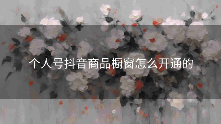 个人号抖音商品橱窗怎么开通的 个人号抖音商品橱窗怎么开通的
