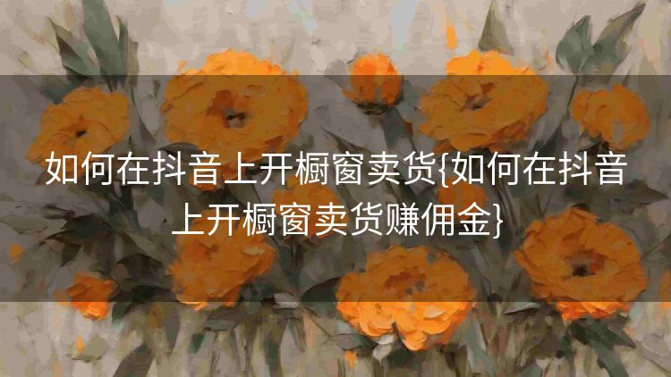 如何在抖音上开橱窗卖货{如何在抖音上开橱窗卖货赚佣金}