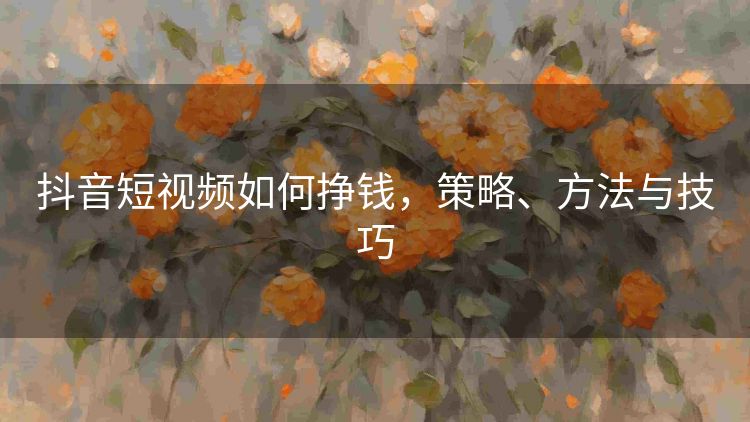 抖音短视频如何挣钱,策略、方法与技巧 抖音短视频如何挣钱,策略、方法与技巧