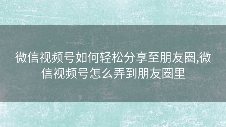 微信视频号如何轻松分享至朋友圈,微信视频号怎么弄到朋友圈里 微信视频号如何轻松分享至朋友圈,微信视频号怎么弄到朋友圈里