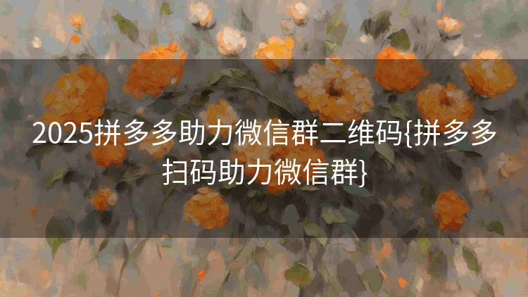 2025拼多多助力微信群二维码{拼多多扫码助力微信群} 2025拼多多助力微信群二维码{拼多多扫码助力微信群}