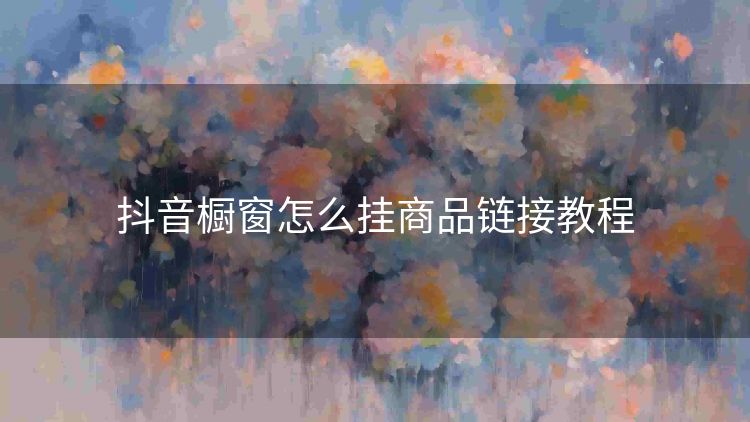 抖音橱窗怎么挂商品链接教程