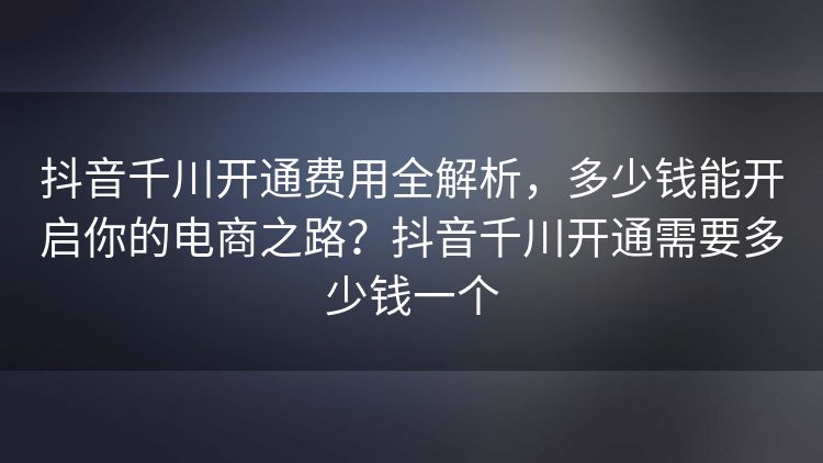 抖音千川开通费用全解析,多少钱能开启你的电商之路?抖音千川开通需要多少钱一个 抖音千川开通费用全解析,多少钱能开启你的电商之路?抖音千川开通需要多少钱一个