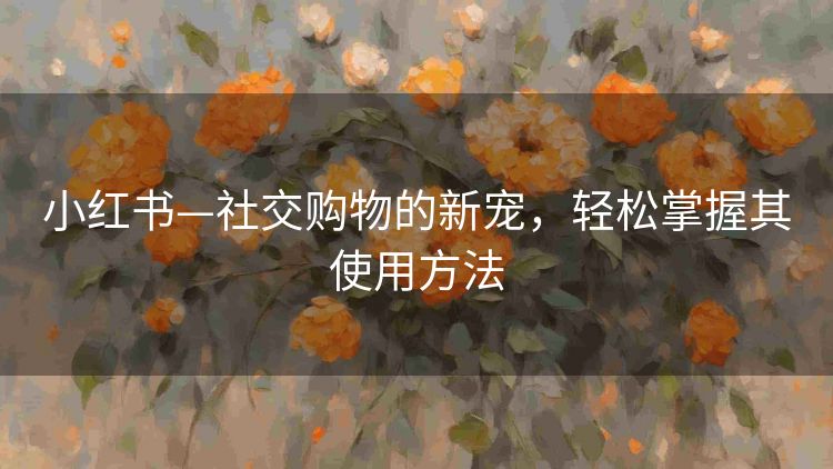 小红书—社交购物的新宠，轻松掌握其使用方法
