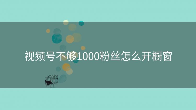 视频号不够1000粉丝怎么开橱窗